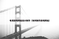 电视游戏网站设计制作（如何制作游戏网站）