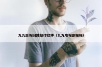 九九影视网站制作软件（九九电视剧视频）