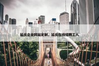 延庆企业网站定制，延庆在线招聘工人