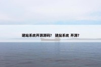 建站系统开源源码？ 建站系统 开源？