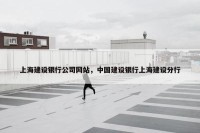 上海建设银行公司网站，中国建设银行上海建设分行