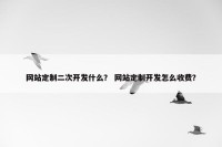 网站定制二次开发什么？ 网站定制开发怎么收费？