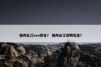 福州台江seo排名？ 福州台江招聘信息？