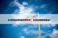 东莞网站定制推荐男生学？ 东莞定制网站建设？