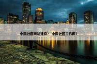 中国社区网站建设？ 中国社区工作网？