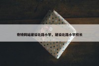 奇特网站建设北路小学，建设北路小学校长