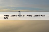 网站推广方案策划书怎么写？ 网站推广方案策划书怎么写的？