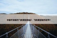 中国平民制作飞机模型网站？ 飞机模型制作软件？