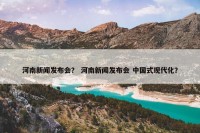 河南新闻发布会？ 河南新闻发布会 中国式现代化？