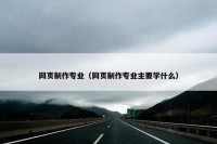 网页制作专业（网页制作专业主要学什么）