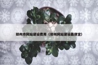郑州市网站建设费用（郑州网站建设最便宜）