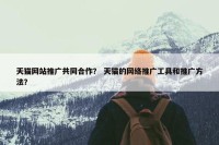 天猫网站推广共同合作？ 天猫的网络推广工具和推广方法？