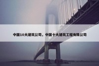 中国10大建筑公司，中国十大建筑工程有限公司