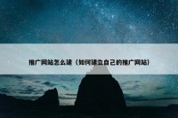 推广网站怎么建（如何建立自己的推广网站）