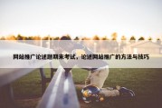 网站推广论述题期末考试，论述网站推广的方法与技巧