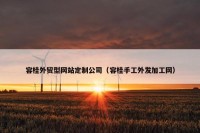 容桂外贸型网站定制公司（容桂手工外发加工网）