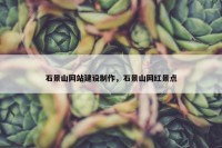 石景山网站建设制作，石景山网红景点
