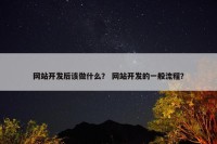 网站开发后该做什么？ 网站开发的一般流程？