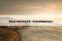网站设计制作专业学校（专业的网站制作设计）