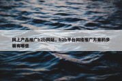 网上产品推广b2b网站，b2b平台网络推广方案的步骤有哪些