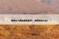 荆州大气网站建设推荐？ 荆州网址大全？