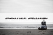 南平市网站优化专业公司？ 南平百度整站优化服务？