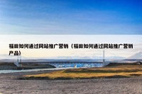 福田如何通过网站推广营销（福田如何通过网站推广营销产品）