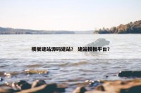 模板建站源码建站？ 建站模板平台？