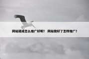 网站建成怎么推广好呢？ 网站做好了怎样推广？
