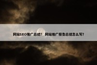 网站SEO推广总结？ 网站推广报告总结怎么写？