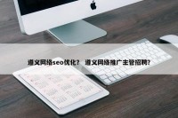 遵义网络seo优化？ 遵义网络推广主管招聘？