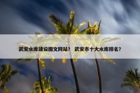 武安水库建设图文网站？ 武安市十大水库排名？