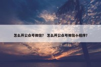 怎么开公众号微信？ 怎么开公众号微信小程序？