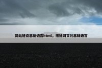 网站建设基础语言html，搭建网页的基础语言