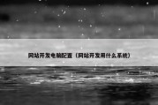 网站开发电脑配置（网站开发用什么系统）