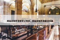 网站定制开发哪家公司好，网站定制开发解决方案