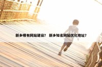 新乡哪有网站建设？ 新乡知名网站优化地址？