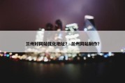 兰州好网站优化地址？ 兰州网站制作？