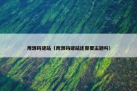 用源码建站（用源码建站还需要主题吗）
