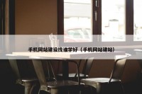 手机网站建设找谁学好（手机网站建站）
