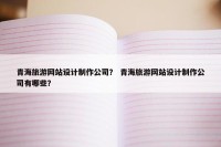青海旅游网站设计制作公司？ 青海旅游网站设计制作公司有哪些？