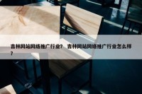 吉林网站网络推广行业？ 吉林网站网络推广行业怎么样？