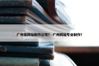 广州做网站制作公司？ 广州网站专业制作？