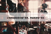 公司网站建设优化推广费用，网站搭建推广优化