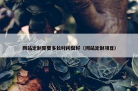 网站定制需要多长时间做好（网站定制项目）