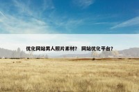 优化网站男人照片素材？ 网站优化平台？