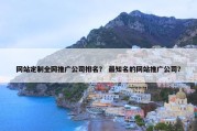 网站定制全网推广公司排名？ 最知名的网站推广公司？