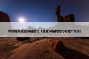 如何提高企业网站优化（企业网站的优化和推广方法）