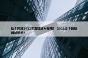 给个网站2021年直接进入贴吧？ 2021给个最新网站贴吧？