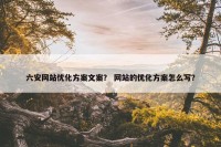 六安网站优化方案文案？ 网站的优化方案怎么写？